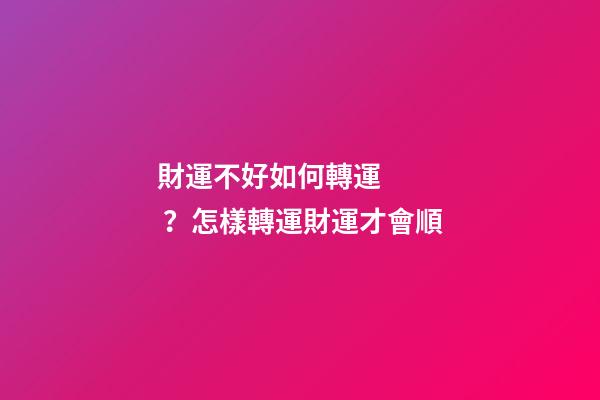 財運不好如何轉運？怎樣轉運財運才會順